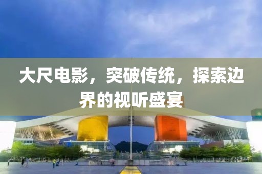 大尺電影，突破傳統(tǒng)，探索邊界的視聽盛宴