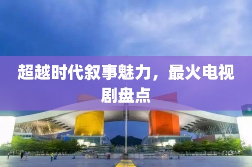 超越時(shí)代敘事魅力，最火電視劇盤點(diǎn)