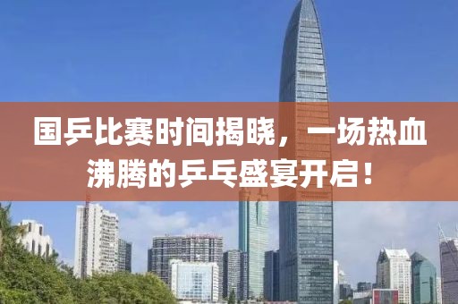 國(guó)乒比賽時(shí)間揭曉，一場(chǎng)熱血沸騰的乒乓盛宴開(kāi)啟！