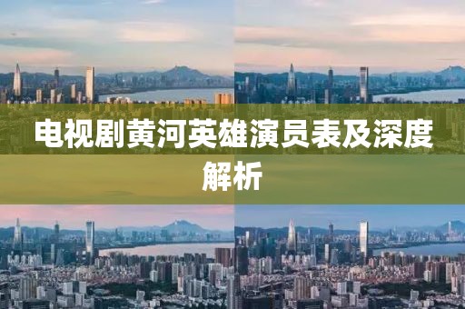 電視劇黃河英雄演員表及深度解析