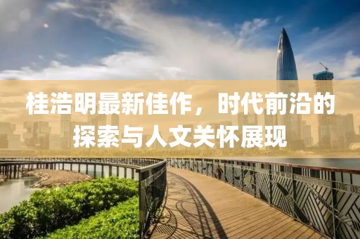 桂浩明最新佳作，時代前沿的探索與人文關懷展現(xiàn)