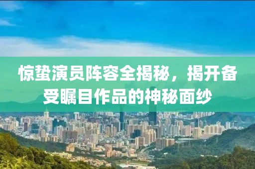 驚蟄演員陣容全揭秘，揭開備受矚目作品的神秘面紗