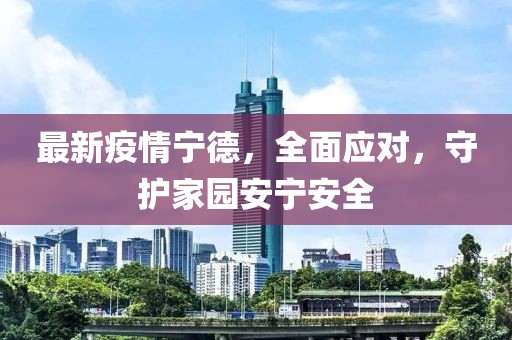 最新疫情寧德，全面應(yīng)對，守護(hù)家園安寧安全