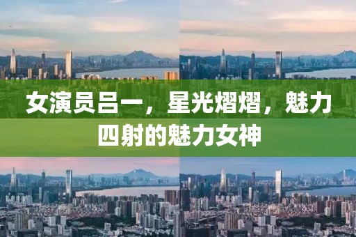 女演員呂一，星光熠熠，魅力四射的魅力女神