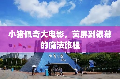 小豬佩奇大電影，熒屏到銀幕的魔法旅程
