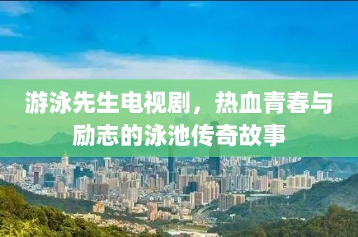 游泳先生電視劇，熱血青春與勵志的泳池傳奇故事