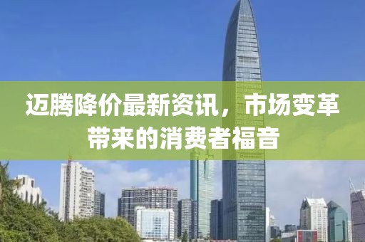 邁騰降價(jià)最新資訊，市場(chǎng)變革帶來的消費(fèi)者福音