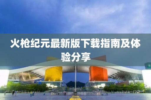火槍紀元最新版下載指南及體驗分享