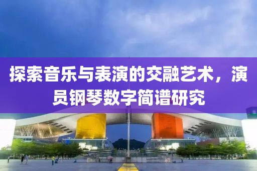 探索音樂與表演的交融藝術(shù)，演員鋼琴數(shù)字簡(jiǎn)譜研究