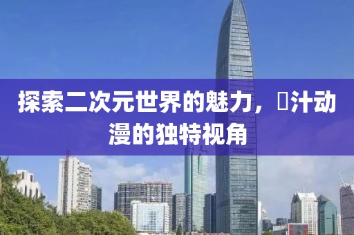 探索二次元世界的魅力，姉汁動漫的獨(dú)特視角