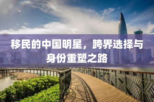 移民的中國明星，跨界選擇與身份重塑之路