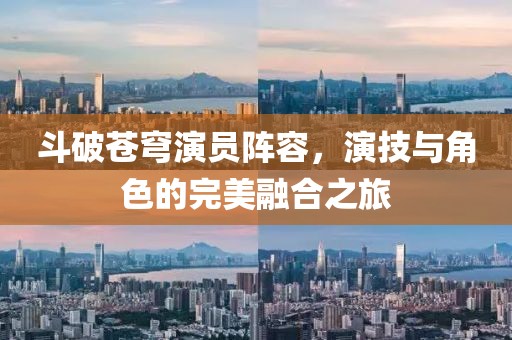 斗破蒼穹演員陣容，演技與角色的完美融合之旅