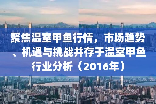 聚焦溫室甲魚行情，市場趨勢、機遇與挑戰(zhàn)并存于溫室甲魚行業(yè)分析（2016年）