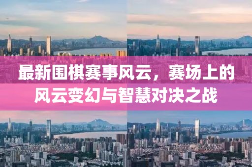 最新圍棋賽事風(fēng)云，賽場上的風(fēng)云變幻與智慧對決之戰(zhàn)