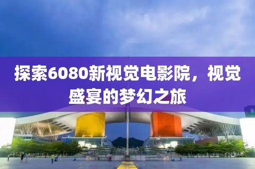 探索6080新視覺(jué)電影院，視覺(jué)盛宴的夢(mèng)幻之旅