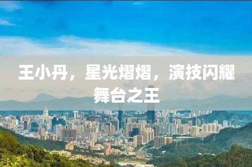 王小丹，星光熠熠，演技閃耀舞臺之王