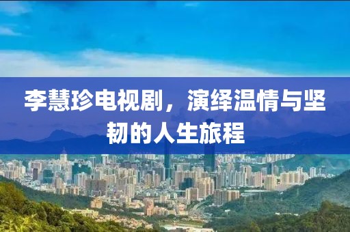 李慧珍電視劇，演繹溫情與堅(jiān)韌的人生旅程
