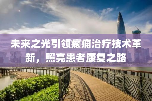 未來之光引領(lǐng)癲癇治療技術(shù)革新，照亮患者康復(fù)之路