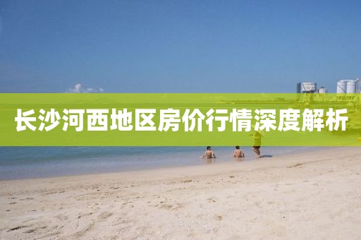 長沙河西地區(qū)房價行情深度解析
