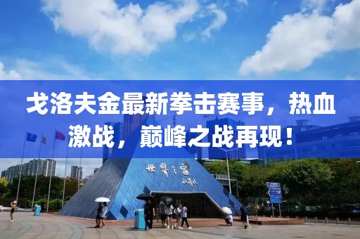戈洛夫金最新拳擊賽事，熱血激戰(zhàn)，巔峰之戰(zhàn)再現(xiàn)！