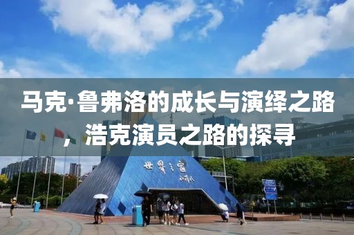 馬克·魯弗洛的成長(zhǎng)與演繹之路，浩克演員之路的探尋