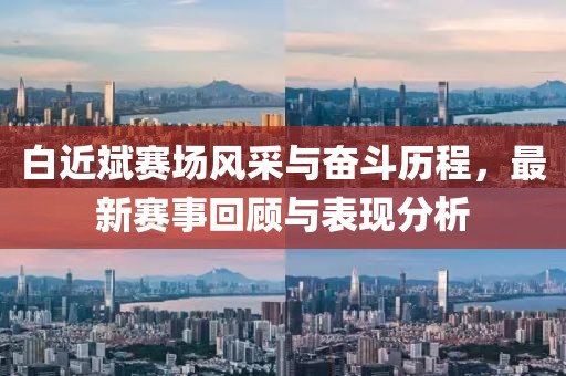 白近斌賽場風(fēng)采與奮斗歷程，最新賽事回顧與表現(xiàn)分析