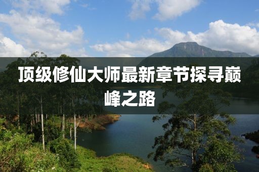 頂級修仙大師最新章節(jié)探尋巔峰之路
