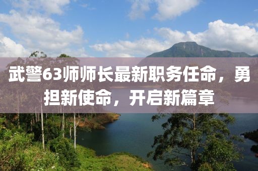 武警63師師長最新職務(wù)任命，勇?lián)率姑?，開啟新篇章