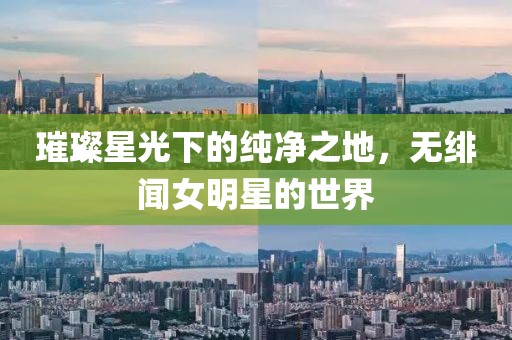 璀璨星光下的純凈之地，無緋聞女明星的世界