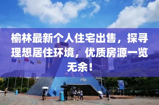 榆林最新個(gè)人住宅出售，探尋理想居住環(huán)境，優(yōu)質(zhì)房源一覽無余！