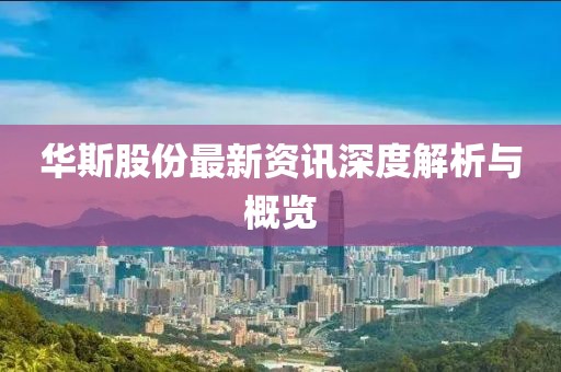 華斯股份最新資訊深度解析與概覽
