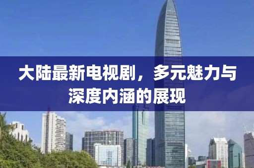 大陸最新電視劇，多元魅力與深度內(nèi)涵的展現(xiàn)