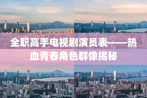 全職高手電視劇演員表——熱血青春角色群像揭秘