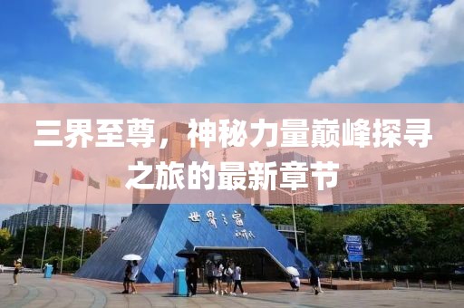 三界至尊，神秘力量巔峰探尋之旅的最新章節(jié)