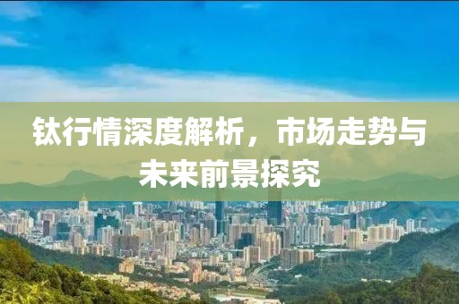 鈦行情深度解析，市場走勢與未來前景探究