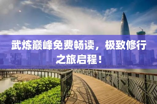 武煉巔峰免費暢讀，極致修行之旅啟程！