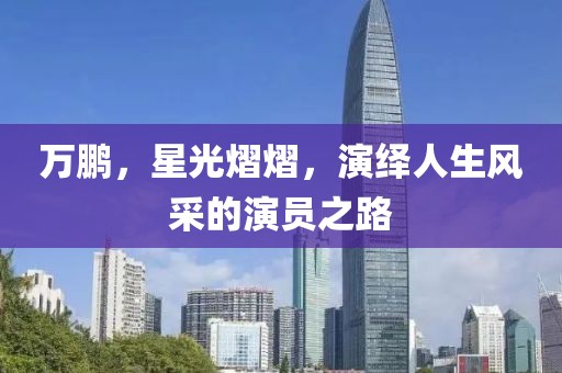 萬鵬，星光熠熠，演繹人生風(fēng)采的演員之路
