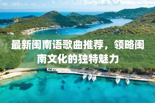 最新閩南語歌曲推薦，領略閩南文化的獨特魅力