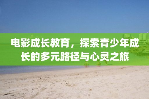 電影成長(zhǎng)教育，探索青少年成長(zhǎng)的多元路徑與心靈之旅