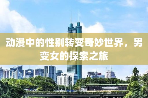 動漫中的性別轉變奇妙世界，男變女的探索之旅