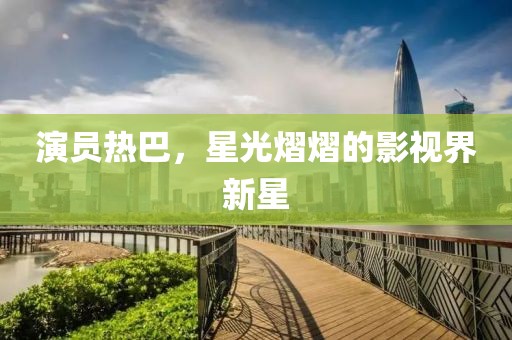 演員熱巴，星光熠熠的影視界新星