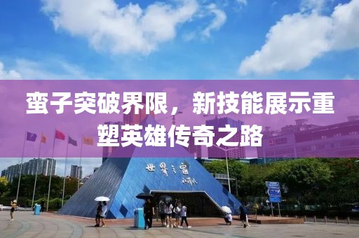 蠻子突破界限，新技能展示重塑英雄傳奇之路