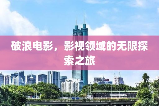破浪電影，影視領(lǐng)域的無(wú)限探索之旅