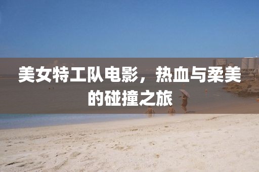美女特工隊電影，熱血與柔美的碰撞之旅