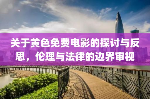 關(guān)于黃色免費電影的探討與反思，倫理與法律的邊界審視