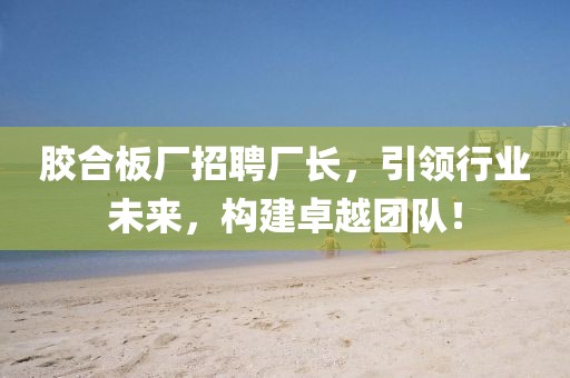 膠合板廠招聘廠長，引領(lǐng)行業(yè)未來，構(gòu)建卓越團(tuán)隊！