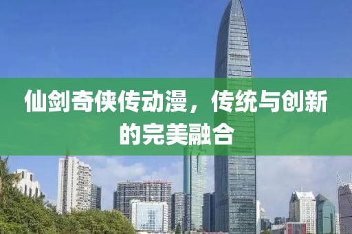 仙劍奇?zhèn)b傳動漫，傳統(tǒng)與創(chuàng)新的完美融合