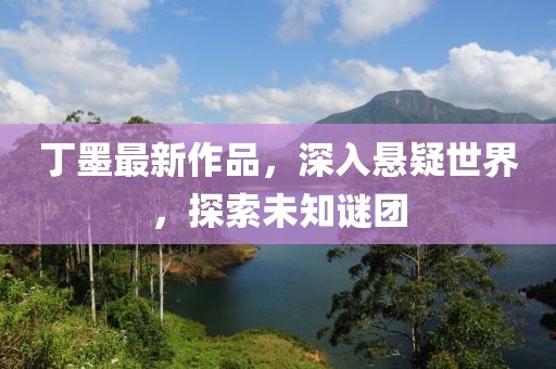丁墨最新作品，深入懸疑世界，探索未知謎團(tuán)