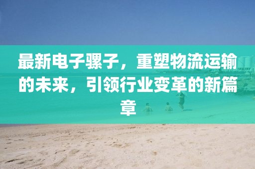 最新電子騾子，重塑物流運(yùn)輸?shù)奈磥恚I(lǐng)行業(yè)變革的新篇章