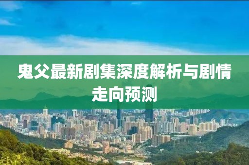 鬼父最新劇集深度解析與劇情走向預(yù)測